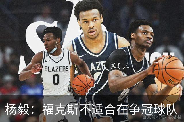 杨毅：福克斯不适合在争冠球队 是弱队球星 夏天看看能不能做交易